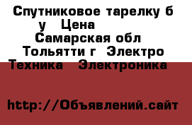 Спутниковое тарелку б/у › Цена ­ 3 000 - Самарская обл., Тольятти г. Электро-Техника » Электроника   